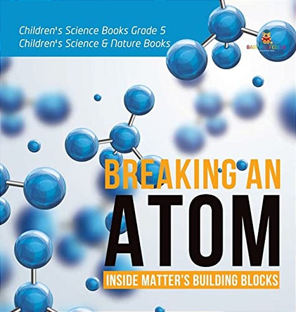 Breaking An Atom: Inside Matter's Building Blocks Children's Science Books Grade 5 Children's Science & Nature Books-..