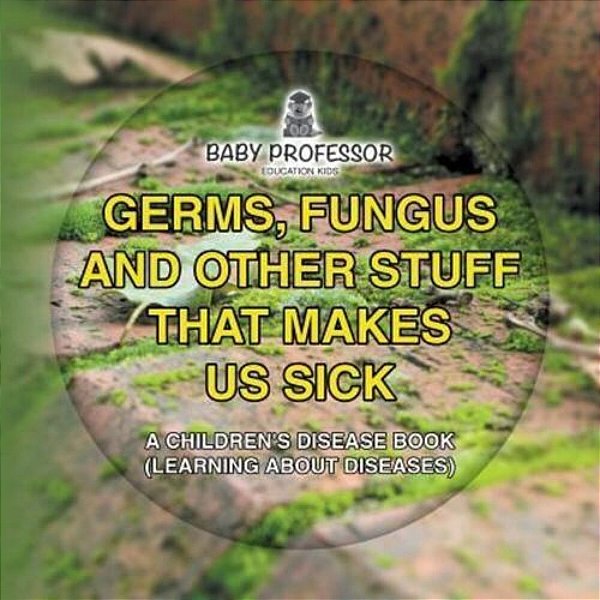 Germs, Fungus And Other Stuff That Makes US Sick A Children's Disease Book (Learning About Diseases)-..