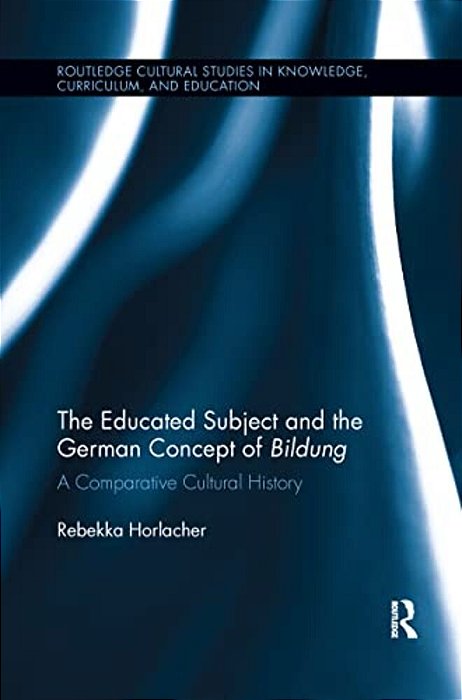 The Educated Subject And The German Concept Of Bildung: A Comparative Cultural History-..