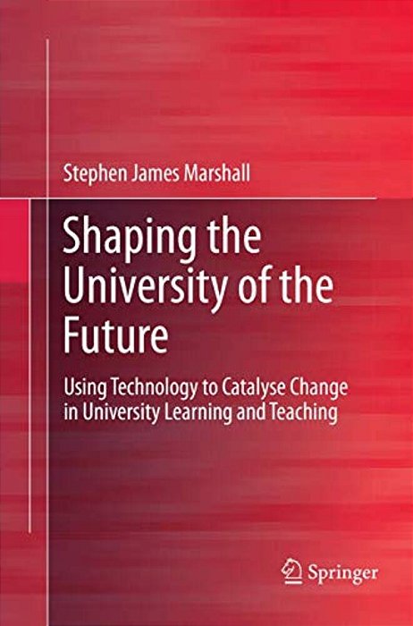 Shaping The University Of The Future: Using Technology To Catalyse Change In University Learning And Teaching-..