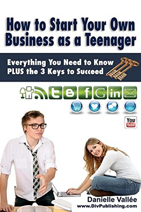 How To Start Your Own Business As A Teenager: Everything You Need To Know Plus The Three Keys To Succeed-..