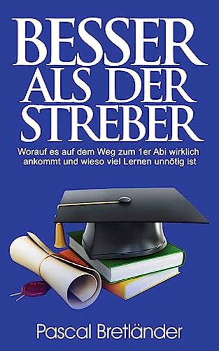 Besser Als Der Streber: Worauf ES Auf Dem Weg Zum 1ER Abi Wirklich Ankommt Und Wieso Viel Lernen Unnötig Ist-..
