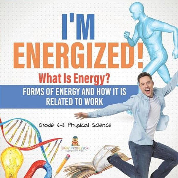 I'm Energized! What Is Energy? Forms Of Energy And How It Is Related To Work Grade 6-8 Physical Science-..