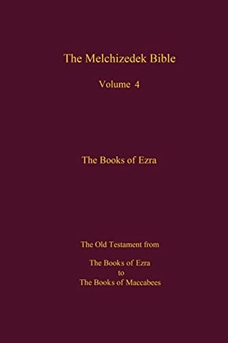 The Melchizedek Bible, Volume 4, The Books Of Ezra: The Books Of Ezra To The Books Of Maccabees-..