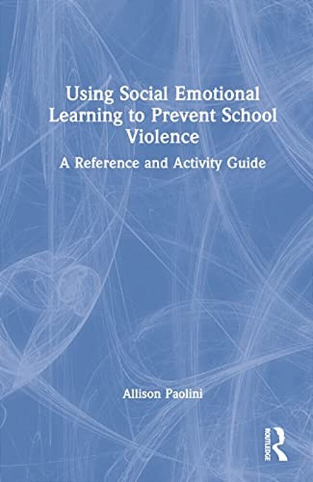 Using Social Emotional Learning To Prevent School Violence: A Reference And Activity Guide-..
