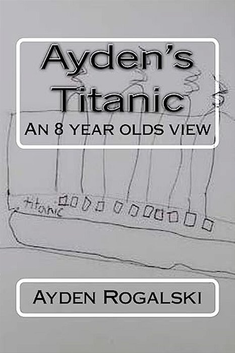 Ayden's Titanic: An 8 Year Olds View-..