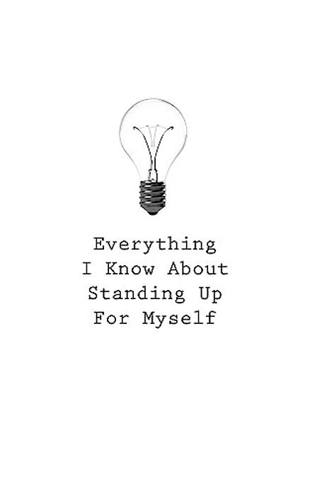 Everything I Know About Standing Up For Myself-..