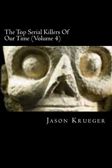 The Top Serial Killers Of Our Time (Volume 4): True Crime Committed By The World's Most Notorious Serial Killers-..
