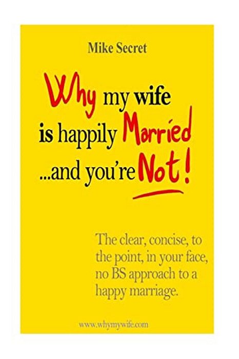 Why My Wife Is Happily Married.... And You'Re Not!: The Clear, Concise, In Your Face, No Bs Approach To A Happy Marriage-..
