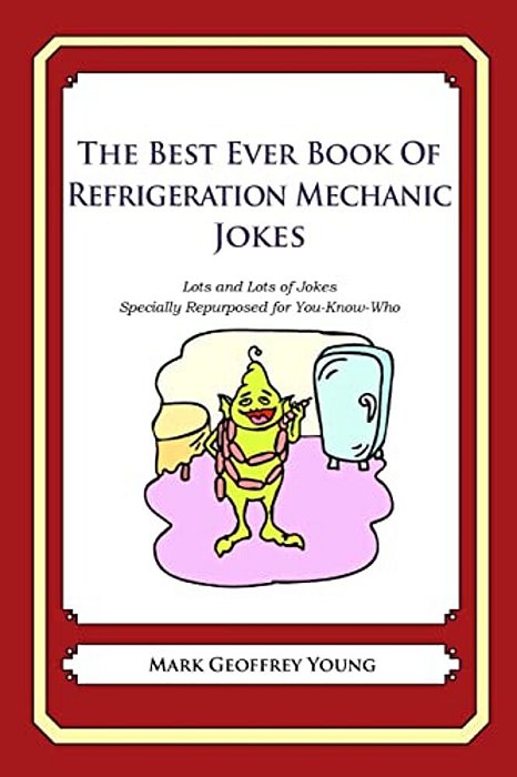 The Best Ever Book Of Refrigeration Mechanic Jokes: Lots And Lots Of Jokes Specially Repurposed For You-Know-who-..