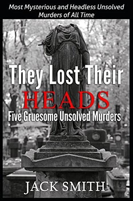 They Lost Their Heads Five Gruesome Unsolved Murders: Most Mysterious And Headless Unsolved Murders Of All Times-..