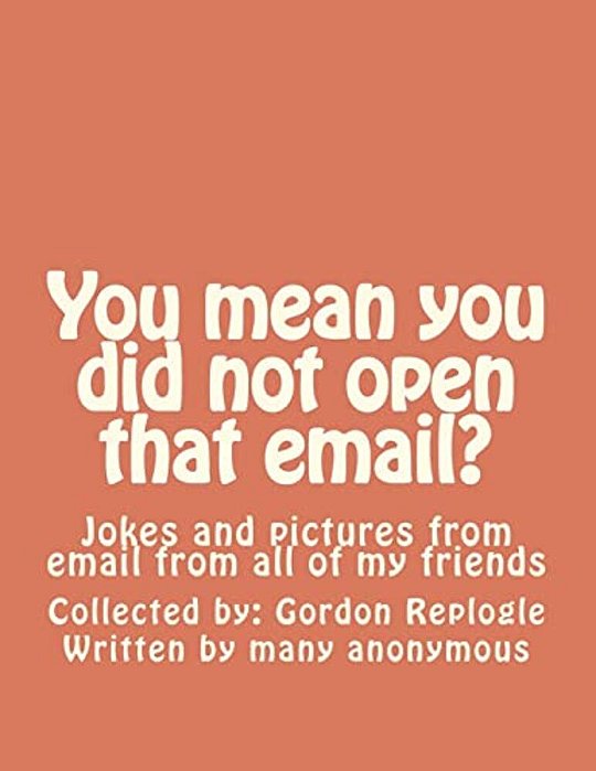 You Mean You Did Not Open That Email?: Jokes And Pictures From Email From All Of My Friends-..