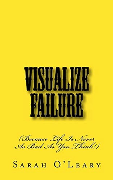 Visualize Failure: (Because Life Is Never As Bad As You Think!)-..