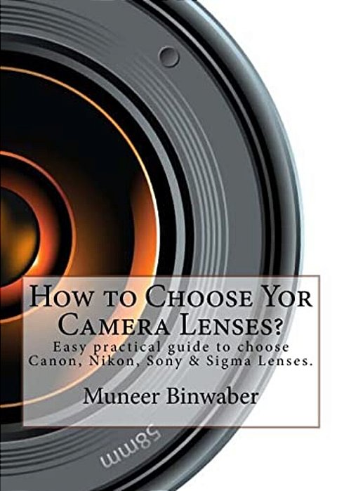 How To Choose Yor Camera Lenses?: The Easy Practical Guide In Canon, Nikon, Sony And Sigma Lenses!-..