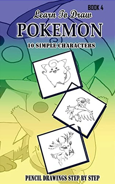 Learn To Draw Pokemon - 10 Simple Characters: Pencil Drawing Step By Step Book 4: Pencil Drawing Ideas For Absolute Beginners-..