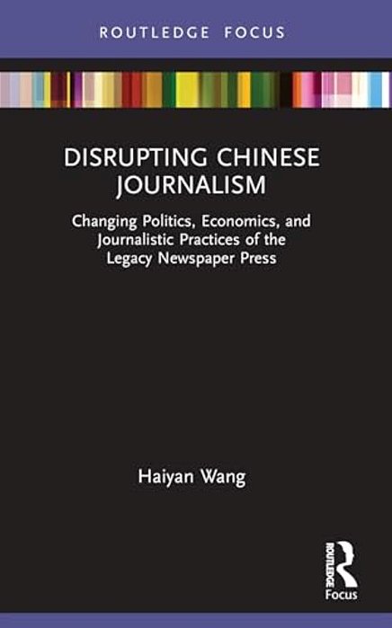 Disrupting Chinese Journalism: Changing Politics, Economics, And Journalistic Practices Of The Legacy Newspaper Press-..