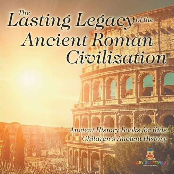 The Lasting Legacy Of The Ancient Roman Civilization - Ancient History Books For Kids Children's Ancient History-..