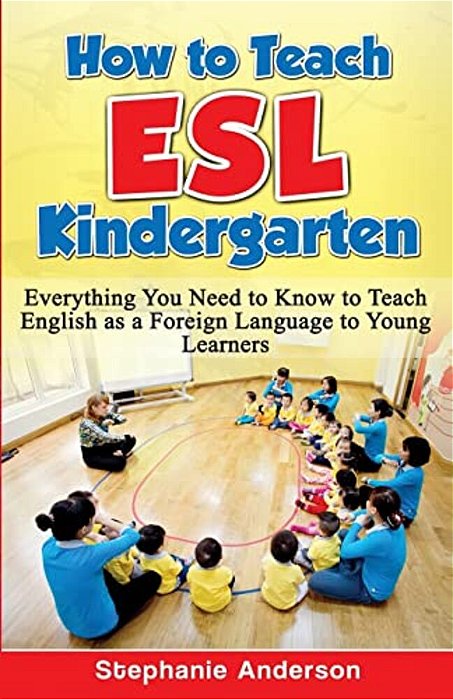 How To Teach Esl Kindergarten: Everything You Need To Know To Teach English As A Foreign Language To Young Learners-..
