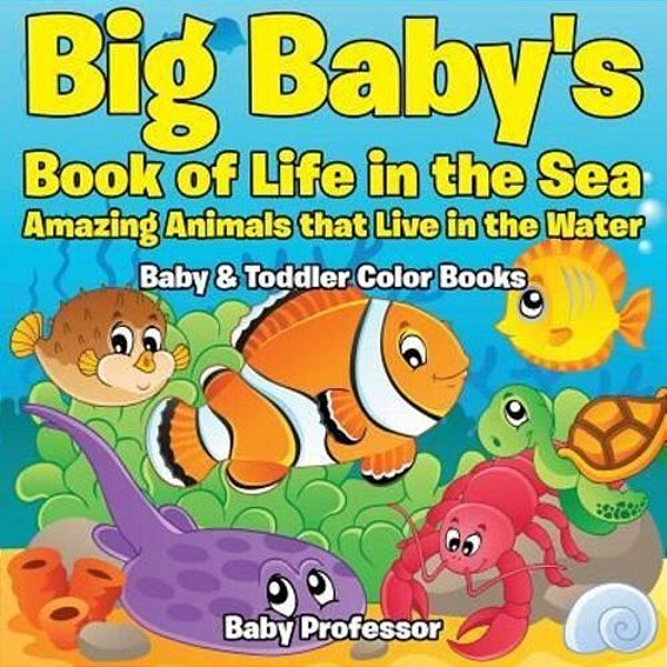 Big Baby's Book Of Life In The Sea: Amazing Animals That Live In The Water - Baby & Toddler Color Books-..