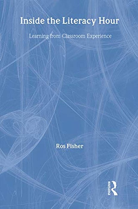 Inside The Literacy Hour: Learning From Classroom Experience-..