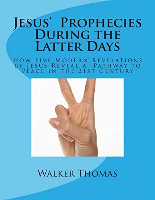 Jesus' Prophecies During The Latter Days: How Five Modern Revelations By Jesus Reveal A Pathway To Peace In The 21St Century-..