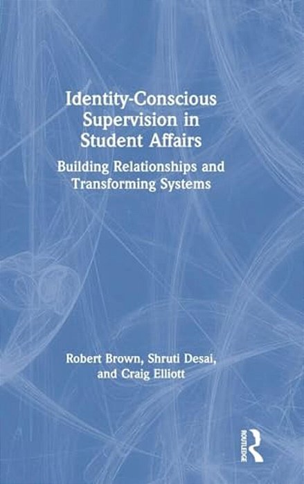 Identity-Conscious Supervision In Student Affairs: Building Relationships And Transforming Systems-..