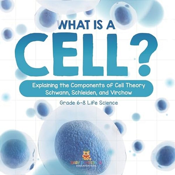 What Is A Cell? Explaining The Components Of Cell Theory Schwann, Schleiden, And Virchow Grade 6-8 Life Science-..