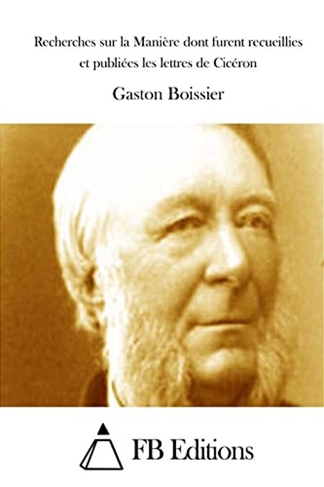 Recherches Sur La Manière Dont Furent Recueillies Et Publiées Les Lettres De Cicéron-..