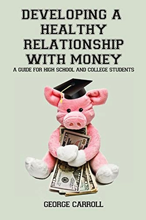 Developing A Healthy Relationship With Money: A Guide For High School And College Students-..