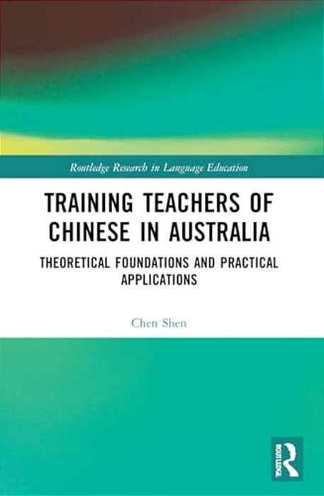 Training Teachers Of Chinese In Australia: Theoretical Foundations And Practical Applications-..