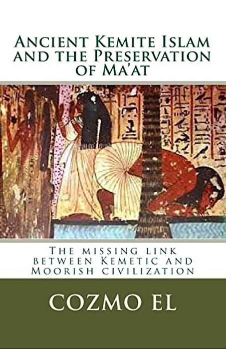 Ancient Kemite Islam And The Preservation Of Ma'At: The Missing Link Between Kemetic And Moorish Civilization-..