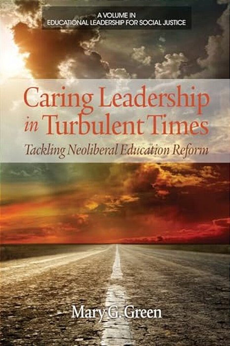 Caring Leadership In Turbulent Times: Tackling Neoliberal Education Reform-..