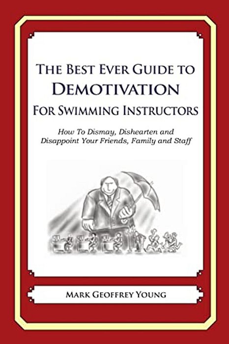 The Best Ever Guide To Demotivation For Swimming Instructors: How To Dismay, Dishearten And Disappoint Your Friends, Family And Staff-..