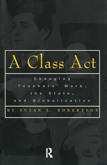 A Class Act: Changing Teachers Work, The State, And Globalisation-..