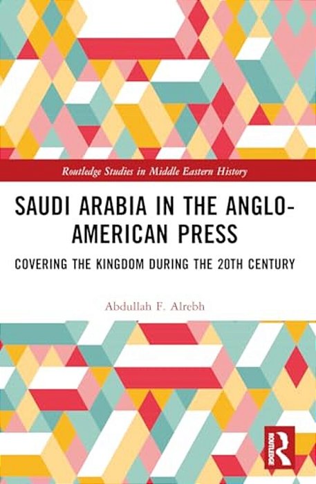Saudi Arabia In The Anglo-American Press: Covering The Kingdom During The 20Th Century-..