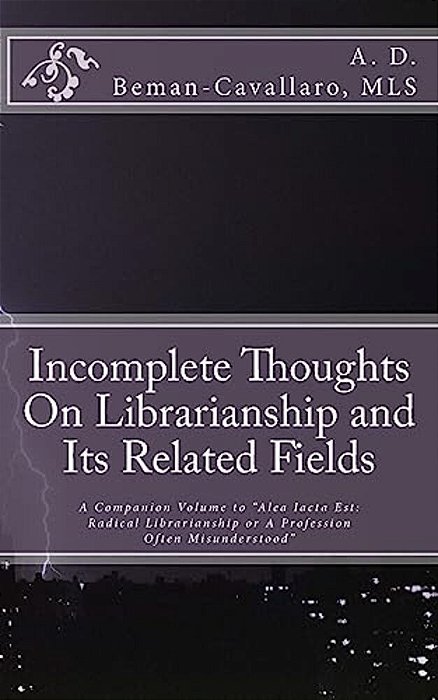 Incomplete Thoughts On Librarianship And Its Related Fields: A Companion Volume To "Alea Iacta Est: Radical Librarianship Or A Profession Often Misund-..