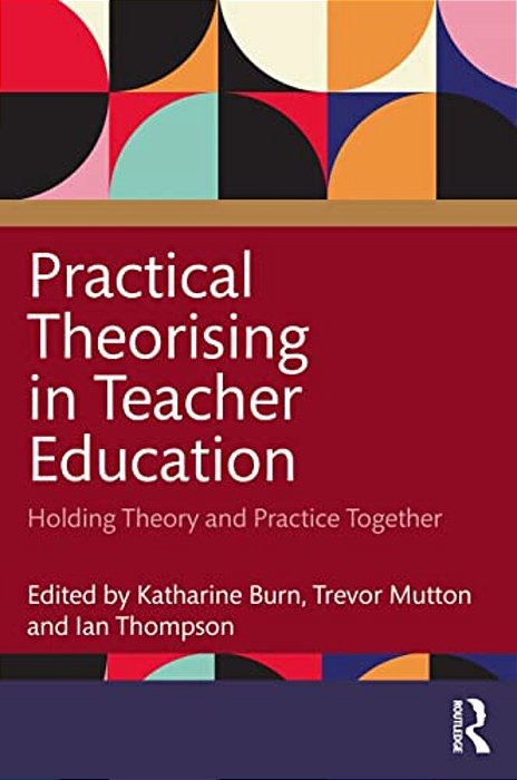 Practical Theorising In Teacher Education: Holding Theory And Practice Together-..