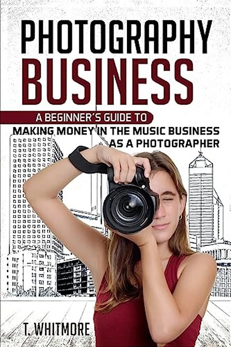 Photography Business: A Beginner's Guide To Making Money In The Music Business As A Photographer-..
