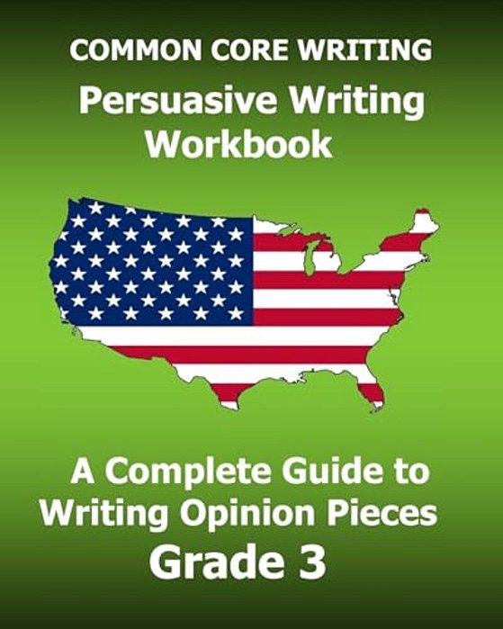 Common Core Writing Persuasive Writing Workbook: A Complete Guide To Writing Opinion Pieces Grade 3-..