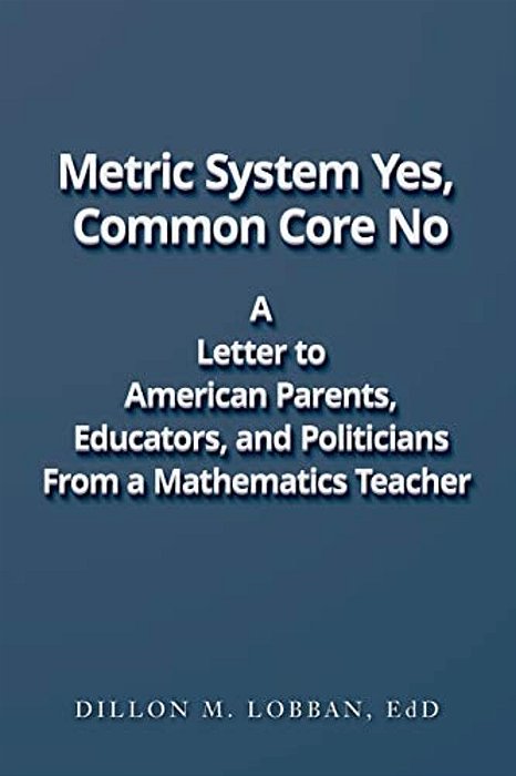 Metric System Yes, Common Core No: A Letter To American Parents, Educators, And Politicians, From A Mathematics Teacher-..