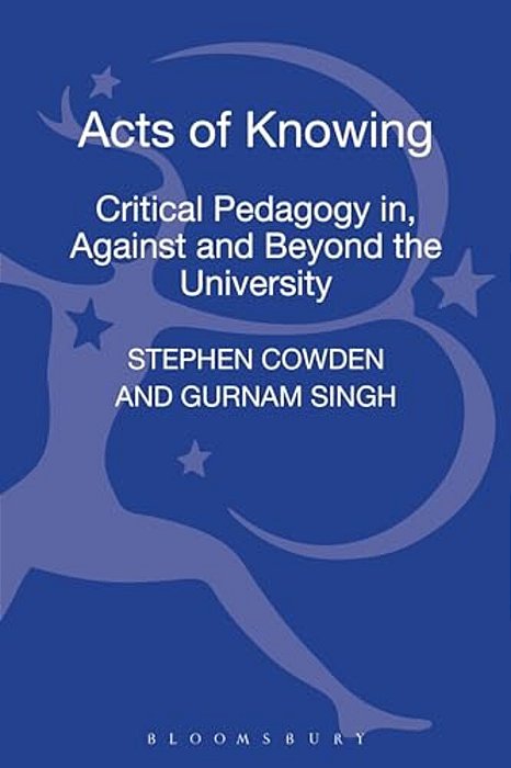 Acts Of Knowing: Critical Pedagogy In, Against And Beyond The University-..