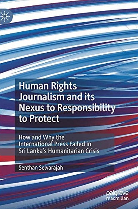 Human Rights Journalism And Its Nexus To Responsibility To Protect: How And Why The International Press Failed In Sri Lanka's Humanitarian Crisis-..