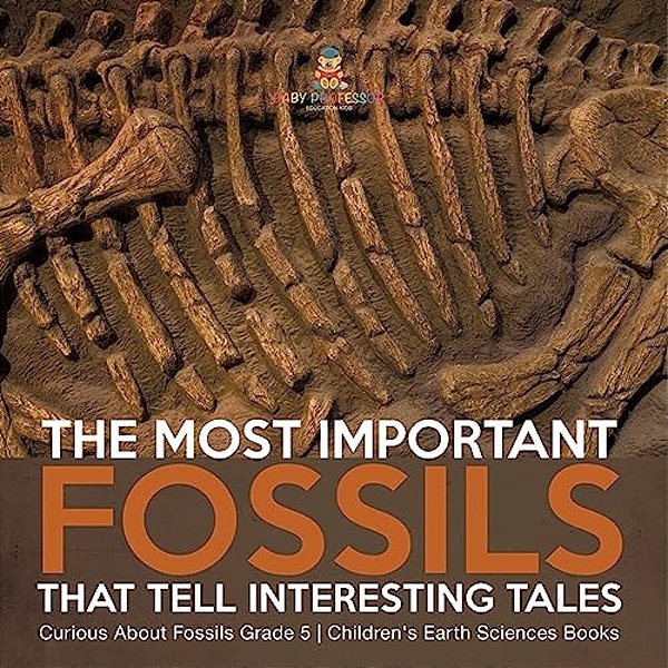 The Most Important Fossils That Tell Interesting Tales Curious About Fossils Grade 5 Children's Earth Sciences Books-..