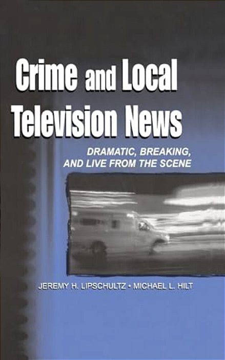 Crime And Local Television News: Dramatic, Breaking, And Live From The Scene-..