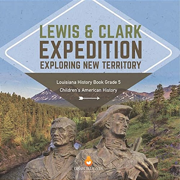 Lewis & Clark Expedition: Exploring New Territory Louisiana History Book Grade 5 Children's American History-..