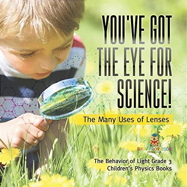 You'Ve Got The Eye For Science! The Many Uses Of Lenses The Behavior Of Light Grade 3 Children's Physics Books-..