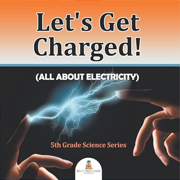 Let's Get Charged! (All About Electricity): 5Th Grade Science Series-..