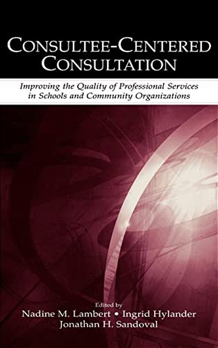 Consultee-Centered Consultation: Improving The Quality Of Professional Services In Schools And Community Organizations-..