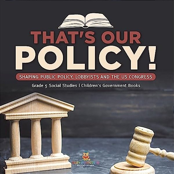 That's Our Policy!: Shaping Public Policy, Lobbyists And The US Congress Grade 5 Social Studies Children's Government Books-..