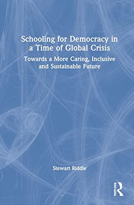 Schooling For Democracy In A Time Of Global Crisis: Towards A More Caring, Inclusive And Sustainable Future-..